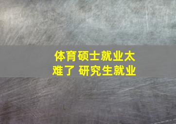 体育硕士就业太难了 研究生就业